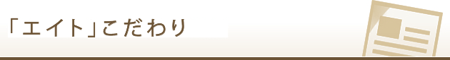 「エイト」のこだわり