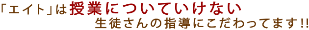 「エイト」は授業についていけてない生徒さんの指導にこだわっています！！